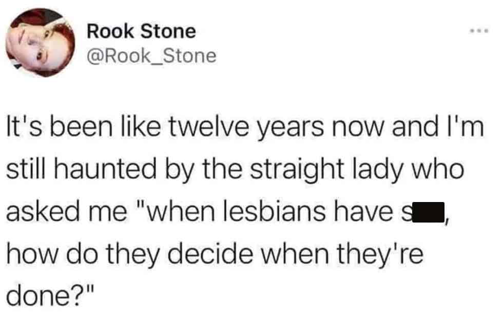screenshot - Rook Stone It's been twelve years now and I'm still haunted by the straight lady who asked me "when lesbians have s how do they decide when they're done?"
