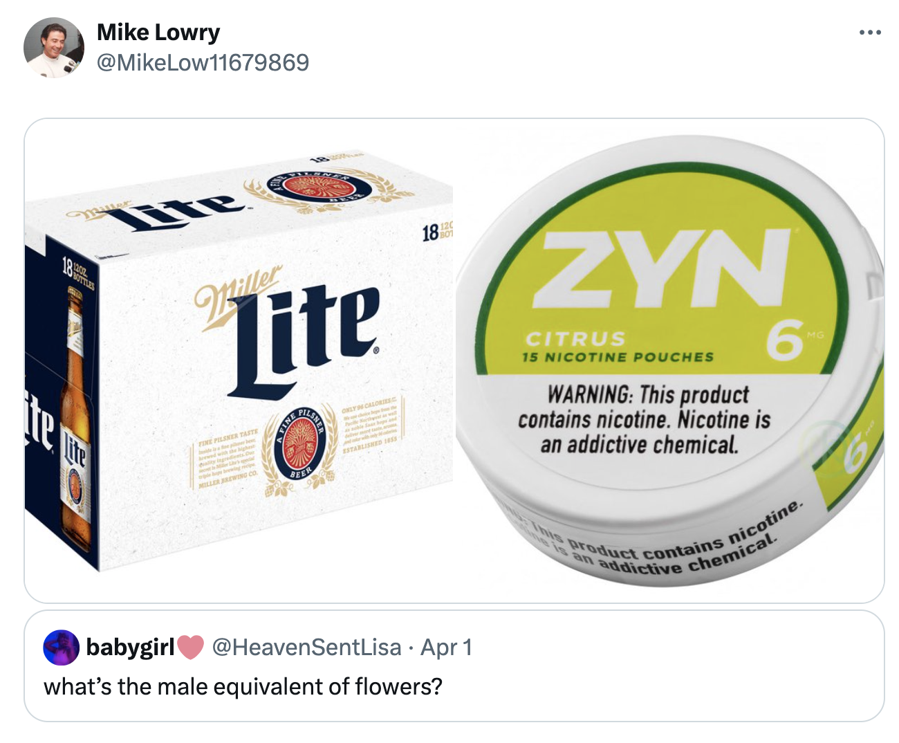 box - Mike Lowry Ite Miller Lite 18 babygirl Apr 1 what's the male equivalent of flowers? Zyn Citrus 15 Nicotine Pouches Warning This product contains nicotine. Nicotine is an addictive chemical. 6 product contains nicotine. an addictive chemical.