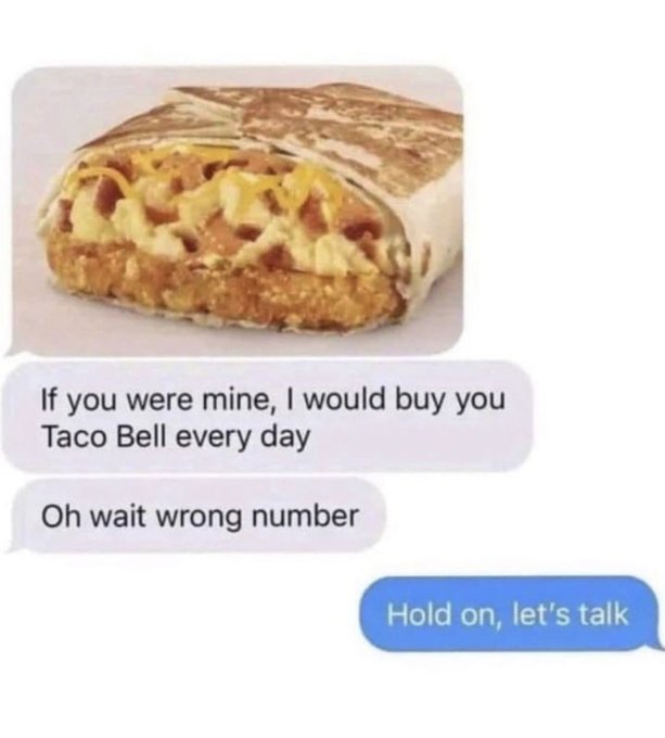 if you were mine id buy you tacobell - If you were mine, I would buy you Taco Bell every day Oh wait wrong number Hold on, let's talk