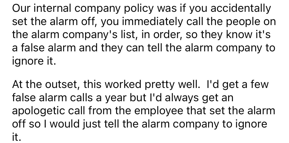 number - Our internal company policy was if you accidentally set the alarm off, you immediately call the people on the alarm company's list, in order, so they know it's a false alarm and they can tell the alarm company to ignore it. At the outset, this wo