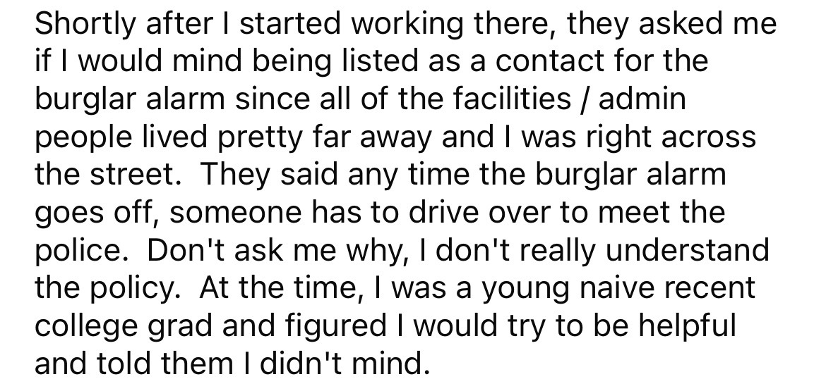 number - Shortly after I started working there, they asked me if I would mind being listed as a contact for the burglar alarm since all of the facilities admin people lived pretty far away and I was right across the street. They said any time the burglar 