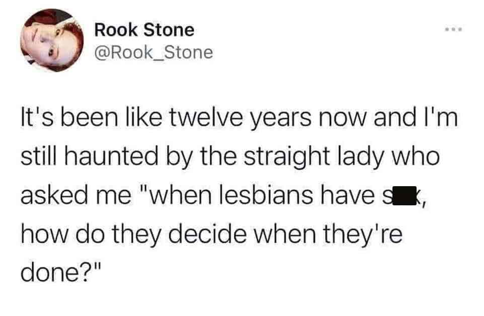 number - Rook Stone It's been twelve years now and I'm still haunted by the straight lady who asked me "when lesbians have s how do they decide when they're done?"