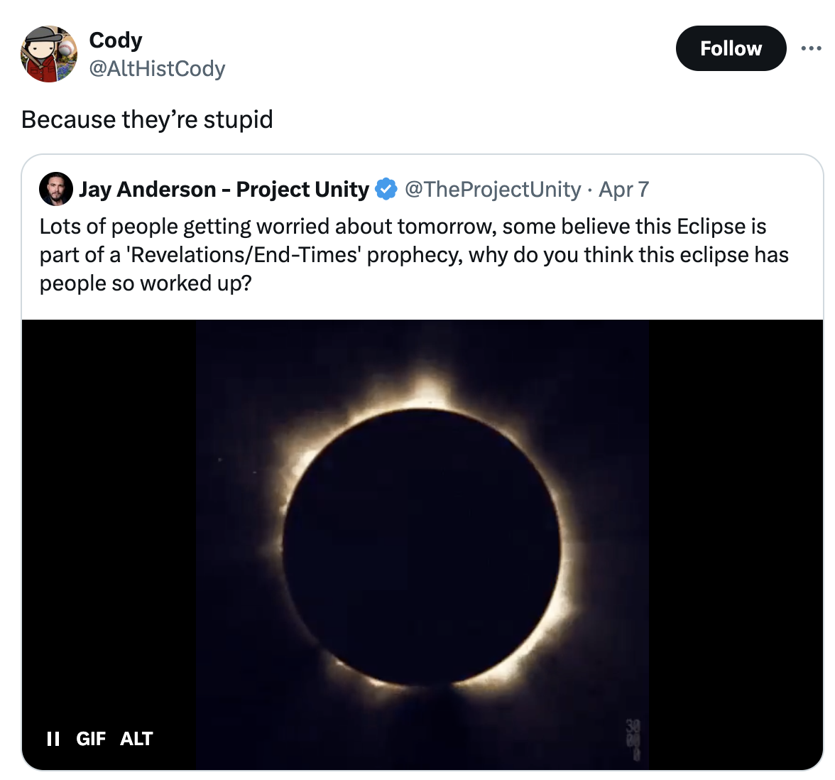 screenshot - Cody Because they're stupid Jay Anderson Project Unity Apr 7 ... Lots of people getting worried about tomorrow, some believe this Eclipse is part of a 'RevelationsEndTimes' prophecy, why do you think this eclipse has people so worked up? Ii G