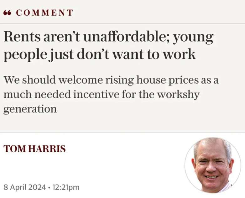 senior citizen - 66 Comment Rents aren't unaffordable; young people just don't want to work We should welcome rising house prices as a much needed incentive for the workshy generation Tom Harris pm