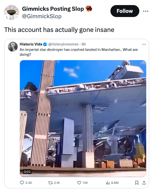 screenshot - Gimmicks Posting Slop This account has actually gone insane Historic Vids . 8h An imperial star destroyer has crashed landed in Manhattan.. What are doing? t 13K lil 8.8M