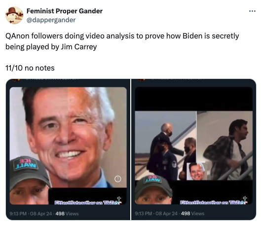media - Feminist Proper Gander QAnon ers doing video analysis to prove how Biden is secretly being played by Jim Carrey 1110 no notes Boi Jjaw Fittestflatearther on TikTak 08 Apr 24498 Views O 08 Apr 24498 Views