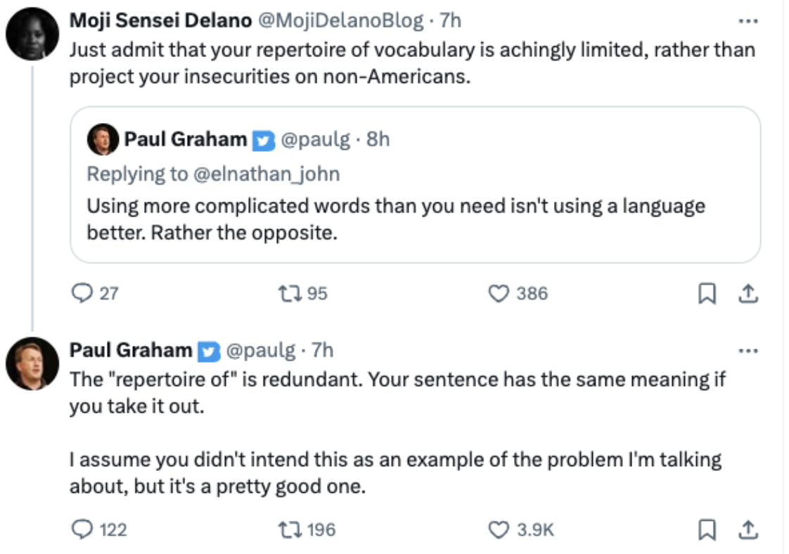 screenshot - Moji Sensei Delano .7h Just admit that your repertoire of vocabulary is achingly limited, rather than project your insecurities on nonAmericans. Paul Graham . 8h Using more complicated words than you need isn't using a language better. Rather