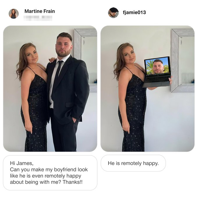 james fridman - Martine Frain fjamie013 Hi James, Can you make my boyfriend look he is even remotely happy about being with me? Thanks!! He is remotely happy.