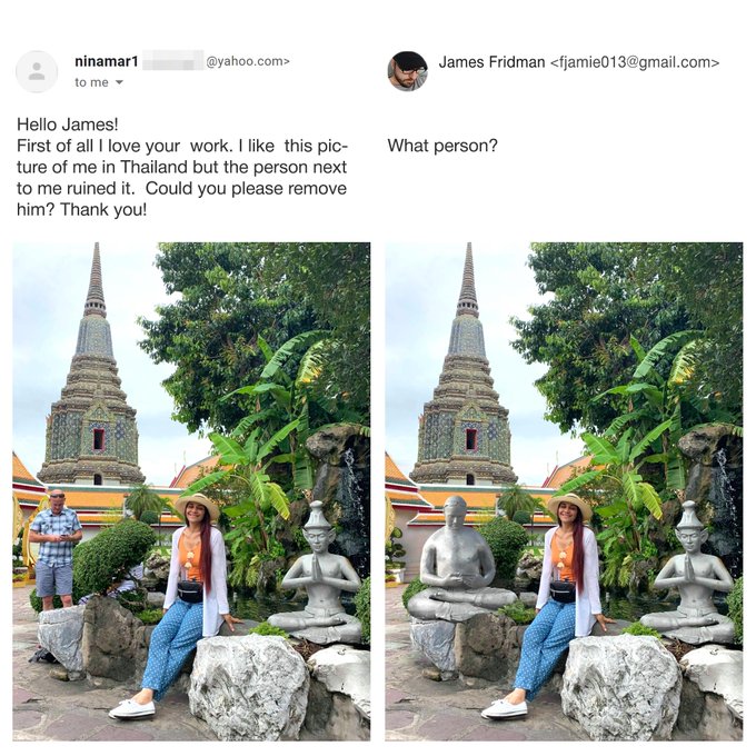 james fridman - ninamar1 to me .com> James Fridman  Hello James! First of all I love your work. I this pic ture of me in Thailand but the person next to me ruined it. Could you please remove him? Thank you! What person?