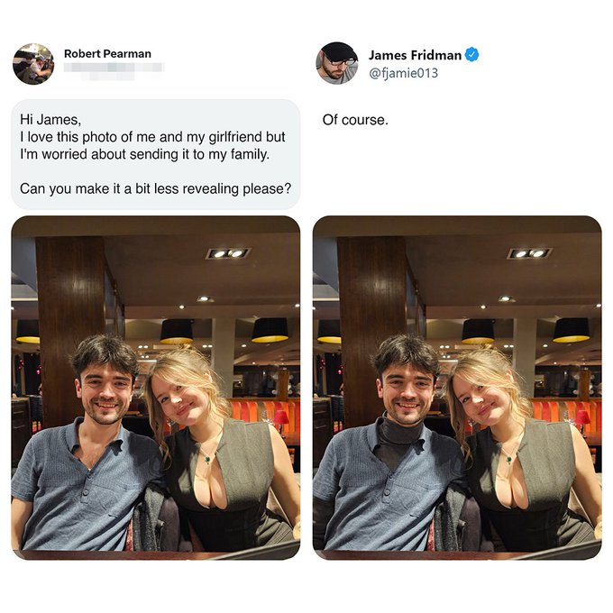 girl - Robert Pearman Hi James, I love this photo of me and my girlfriend but I'm worried about sending it to my family. Can you make it a bit less revealing please? James Fridman Of course.