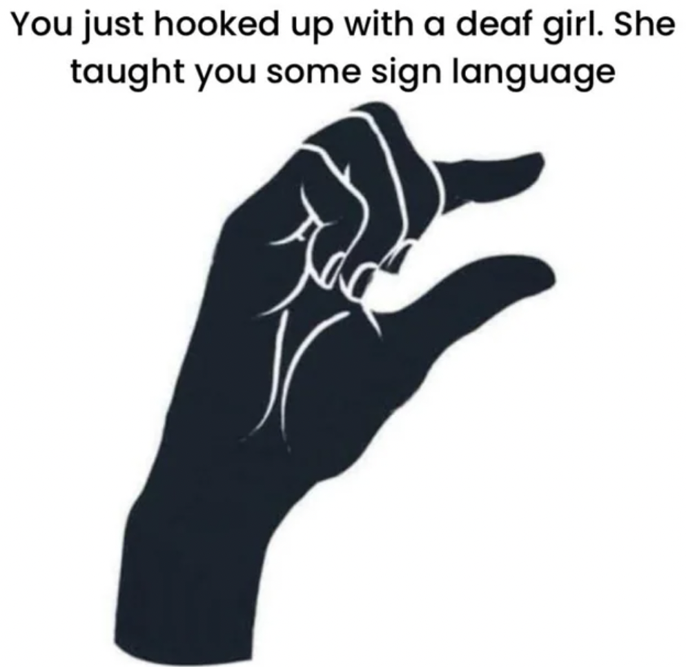 hand - You just hooked up with a deaf girl. She taught you some sign language