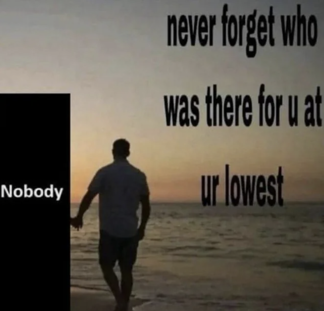 Internet meme - Nobody never forget who was there for u at ur lowest