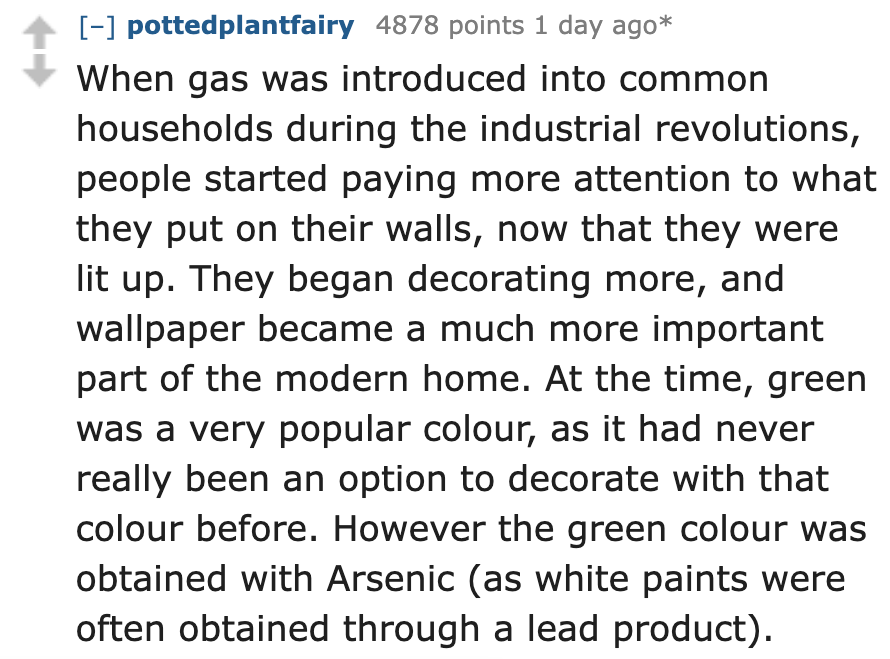 number - pottedplantfairy 4878 points 1 day ago When gas was introduced into common households during the industrial revolutions, people started paying more attention to what they put on their walls, now that they were lit up. They began decorating more, 