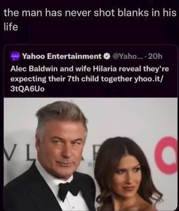 the man has never shot blanks in his life Yahoo Entertainment ....20h Alec Baldwin and wife Hilaria reveal they're expecting their 7th child together yhoo.it 3tQA6Uo Vl C