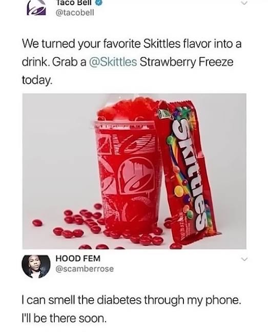 taco bell skittles drink - Taco Bell We turned your favorite Skittles flavor into a drink. Grab a Strawberry Freeze today. Skittles Hood Fem I can smell the diabetes through my phone. I'll be there soon.