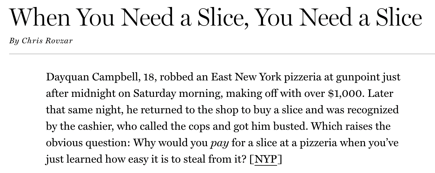 number - When You Need a Slice, You Need a Slice By Chris Rovzar Dayquan Campbell, 18, robbed an East New York pizzeria at gunpoint just after midnight on Saturday morning, making off with over $1,000. Later that same night, he returned to the shop to buy