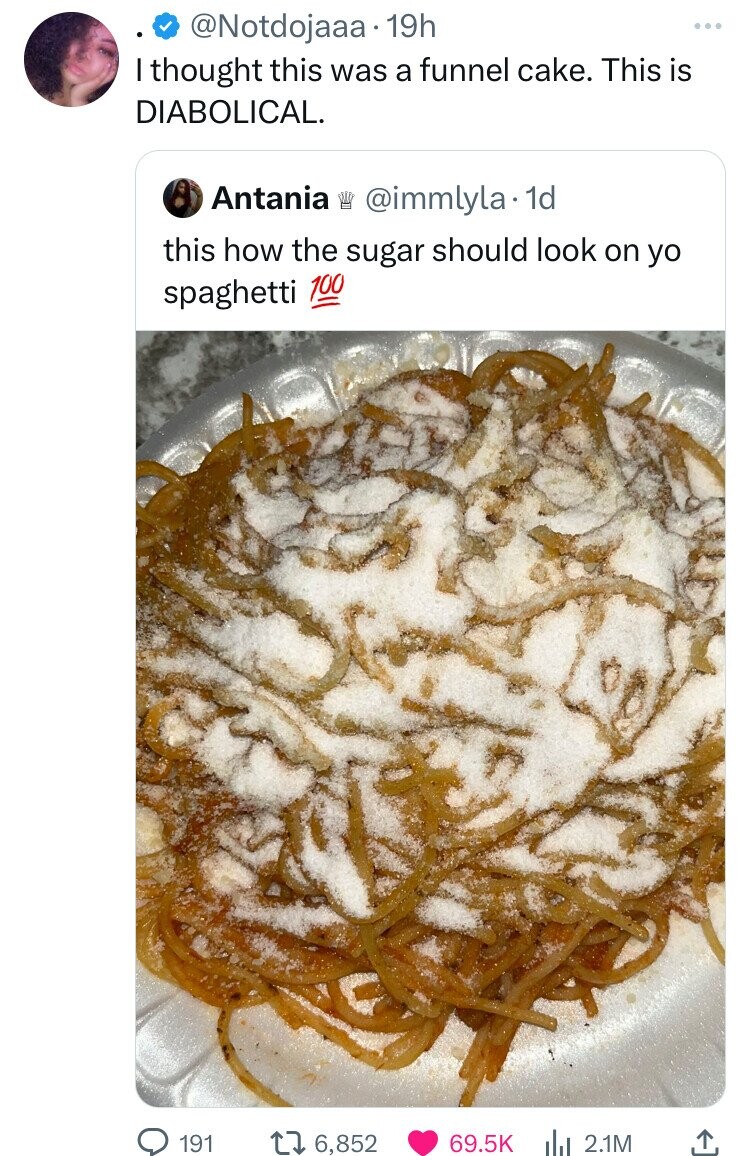 circle - 19h I thought this was a funnel cake. This is Diabolical. Antania . 1d this how the sugar should look on yo spaghetti 100 191 16,852 2.1M