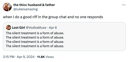 screenshot - the thicc husband & father when I do a good riff in the group chat and no one responds Lost Girl Apr 6 The silent treatment is a form of abuse. The silent treatment is a form of abuse. The silent treatment is a form of abuse. The silent treat