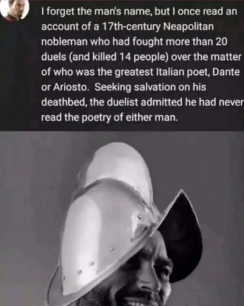 Know Your Meme - I forget the man's name, but I once read an account of a 17thcentury Neapolitan nobleman who had fought more than 20 duels and killed 14 people over the matter of who was the greatest Italian poet, Dante or Ariosto. Seeking salvation on h
