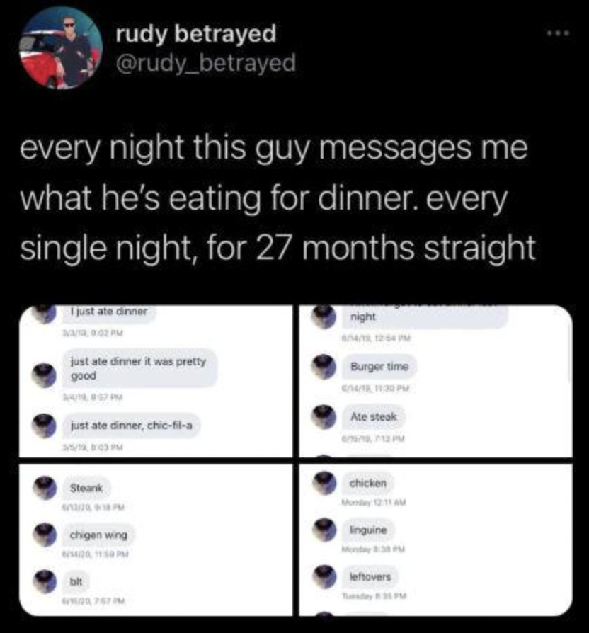 screenshot - rudy betrayed every night this guy messages me what he's eating for dinner. every single night, for 27 months straight I just ate dinner Pm just ate dinner it was pretty good Burger time just ate dinner, chicfila Steank Ate steak chicken Ingu
