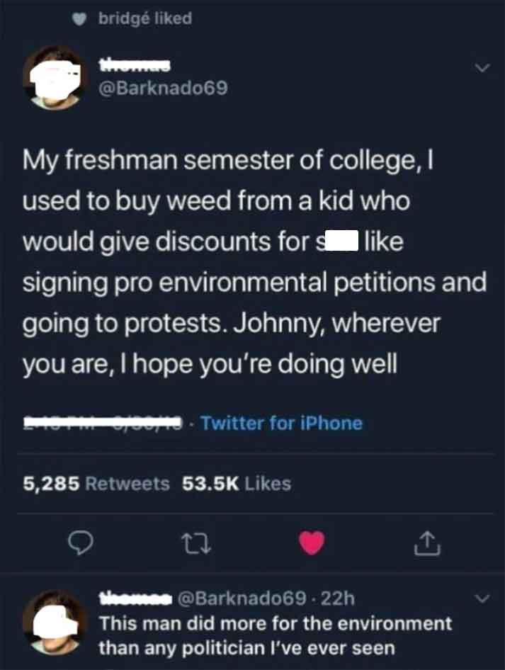 screenshot - bridge d Homes My freshman semester of college, I used to buy weed from a kid who would give discounts for s signing pro environmental petitions and going to protests. Johnny, wherever you are, I hope you're doing well pome Twitter for iPhone