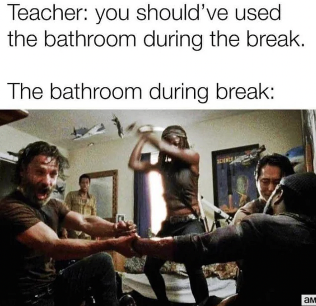 photo caption - Teacher you should've used the bathroom during the break. The bathroom during break a