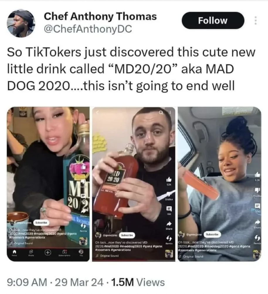 screenshot - Chef Anthony Thomas So TikTokers just discovered this cute new little drink called "MD2020" aka Mad Dog 2020....this isn't going to end well M 20 B 29 Mar 24. 1.5M Views adg2020 P
