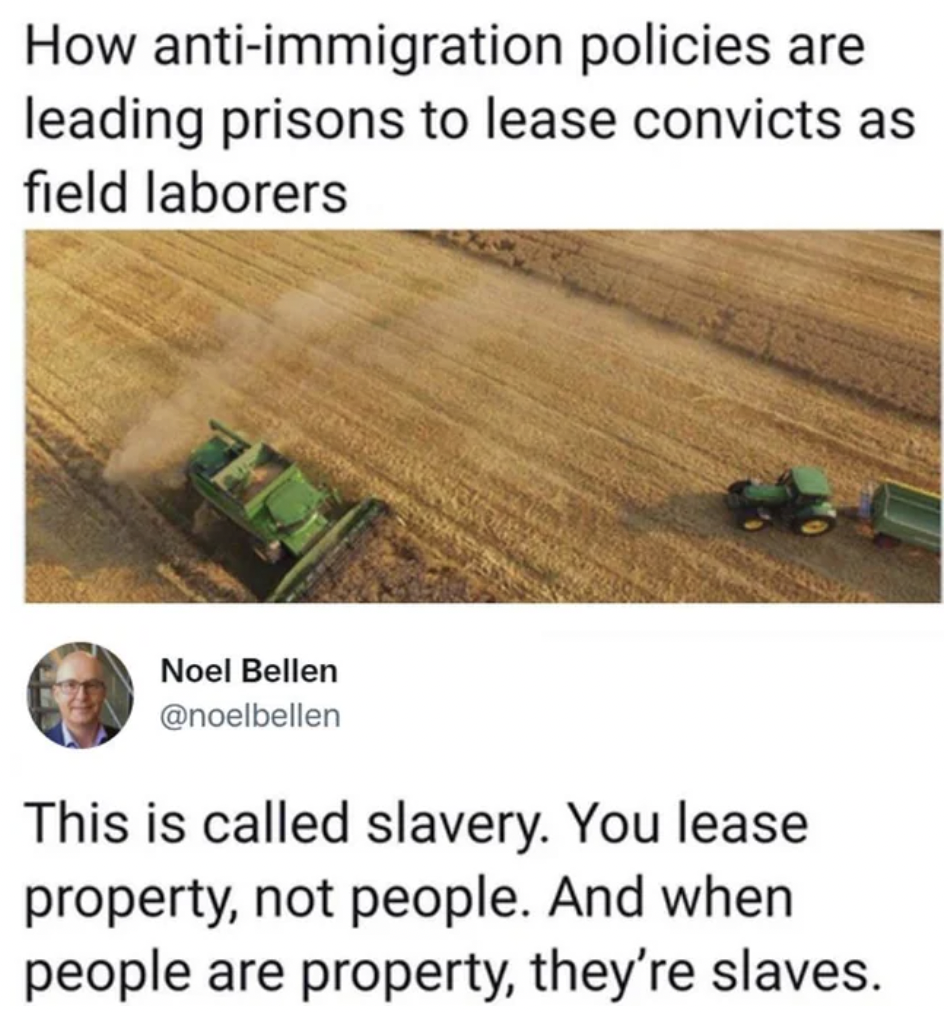 Agriculture - How antiimmigration policies are leading prisons to lease convicts as field laborers Noel Bellen This is called slavery. You lease property, not people. And when people are property, they're slaves.