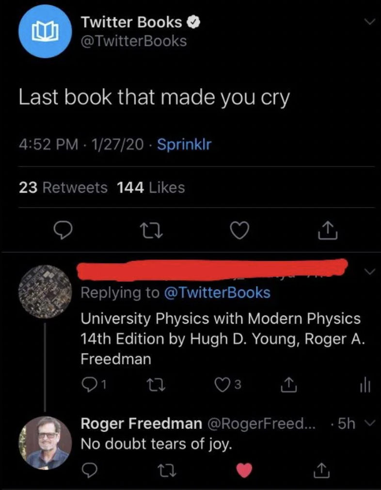 book made you cry - E Twitter Books Last book that made you cry 12720 Sprinklr 23 144 27 University Physics with Modern Physics 14th Edition by Hugh D. Young, Roger A. Freedman Roger Freedman ... 5hv No doubt tears of joy. 27