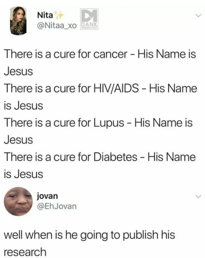Funny meme - Nita D1 Dank There is a cure for cancer His Name is Jesus There is a cure for HivAids His Name is Jesus There is a cure for Lupus His Name is Jesus There is a cure for Diabetes His Name is Jesus jovan well when is he going to publish his rese