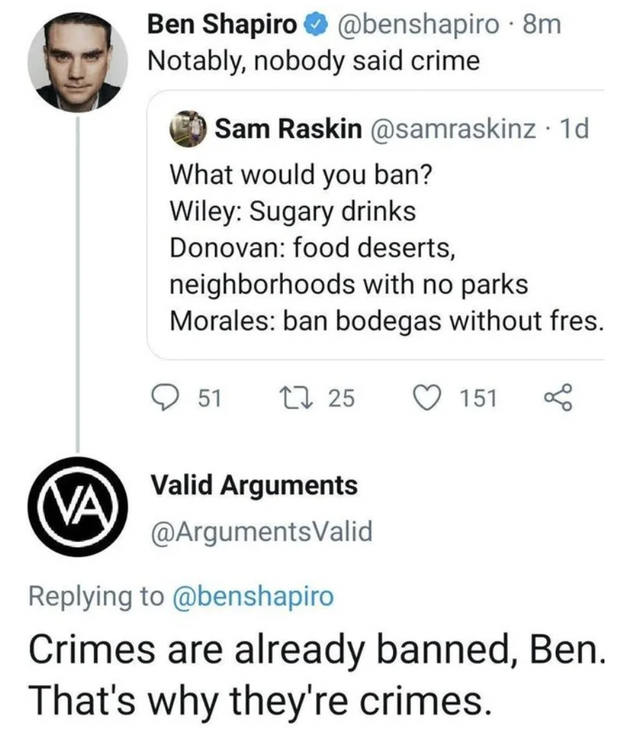screenshot - Ben Shapiro 8m Notably, nobody said crime Sam Raskin 1d What would you ban? Wiley Sugary drinks Donovan food deserts, neighborhoods with no parks Morales ban bodegas without fres. 51 125 151 Va Valid Arguments Crimes are already banned, Ben. 