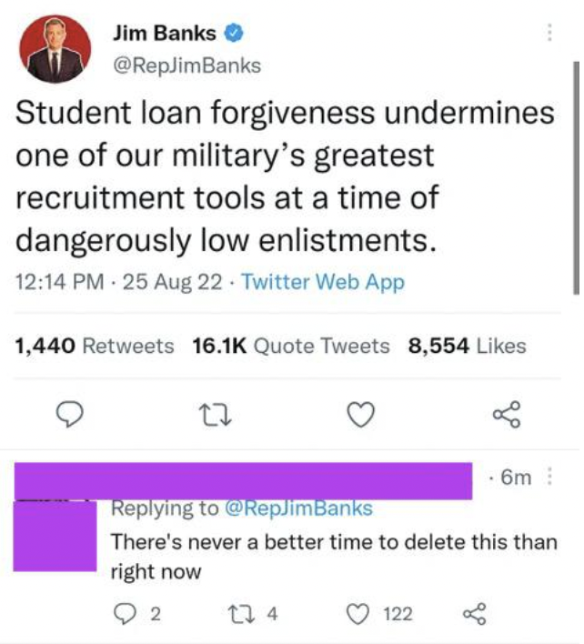 screenshot - Jim Banks Student loan forgiveness undermines one of our military's greatest recruitment tools at a time of dangerously low enlistments. 25 Aug 22 Twitter Web App 1,440 Quote Tweets 8,554 27 .6m There's never a better time to delete this than