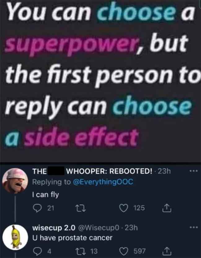 prostate cancer meme - You can choose a superpower, but the first person to can choose a side effect The Whooper Rebooted! 23h I can fly 21 27 125 wisecup 2.0 U have prostate cancer 13 597