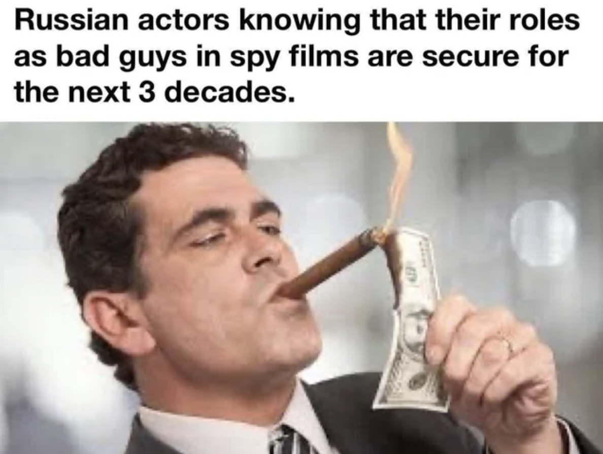 rich dollar - Russian actors knowing that their roles as bad guys in spy films are secure for the next 3 decades.