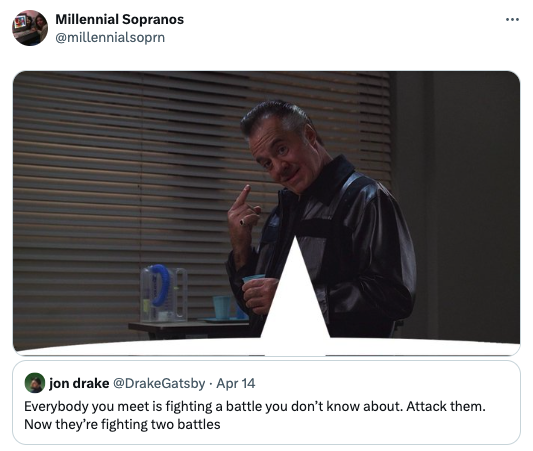 screenshot - Millennial Sopranos jon drake Apr 14 Everybody you meet is fighting a battle you don't know about. Attack them. Now they're fighting two battles