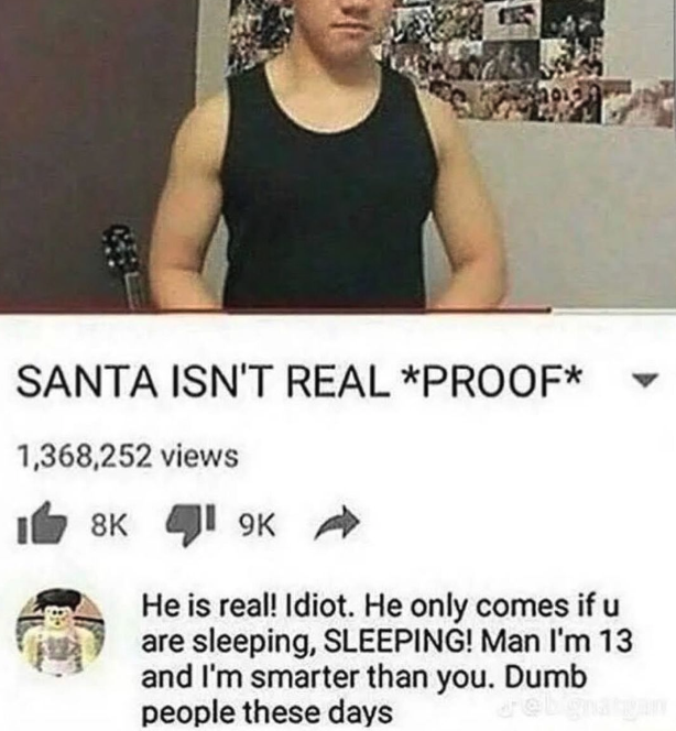 Meme - Santa Isn'T Real Proof 1,368,252 views 8K 9K He is real! Idiot. He only comes if u are sleeping, Sleeping! Man I'm 13 and I'm smarter than you. Dumb people these days