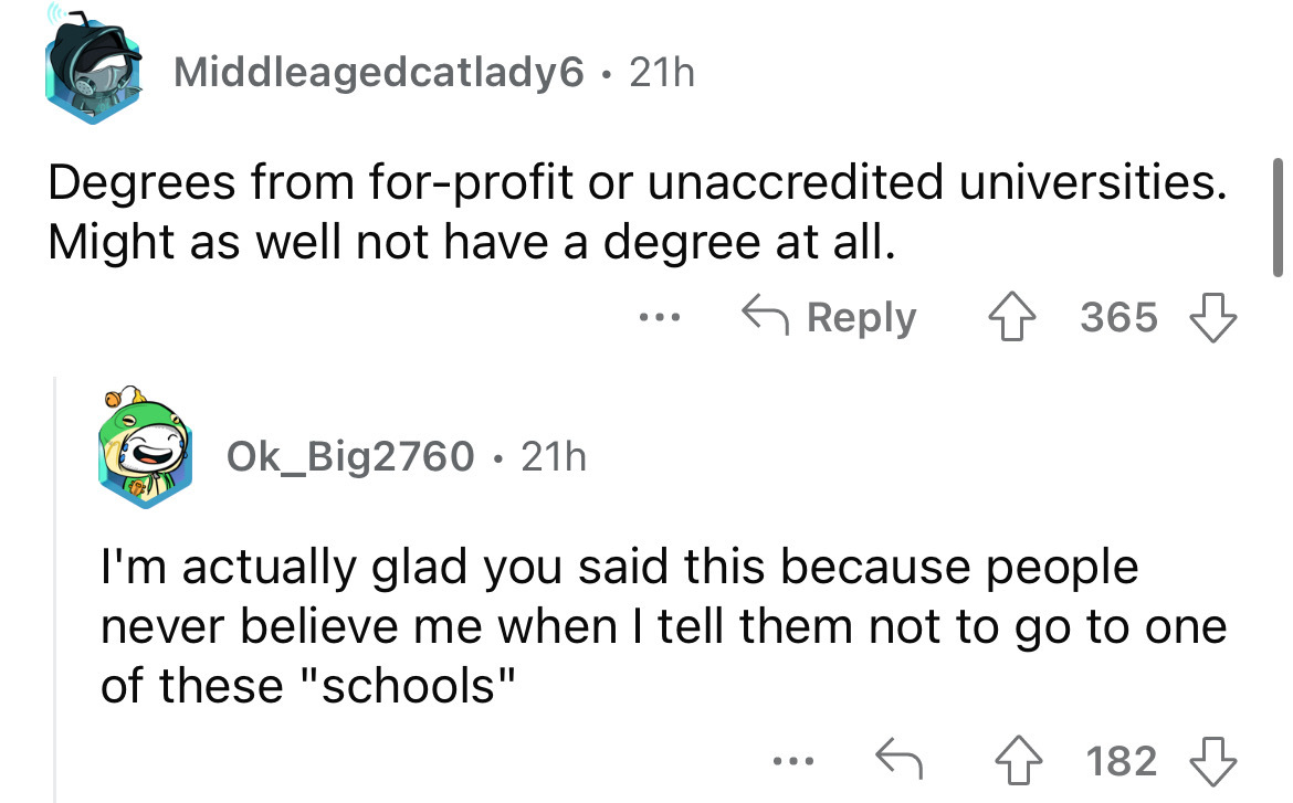 screenshot - Middleagedcatlady6 21h Degrees from forprofit or unaccredited universities. Might as well not have a degree at all. Ok_Big2760 21h . 365 I'm actually glad you said this because people never believe me when I tell them not to go to one of thes