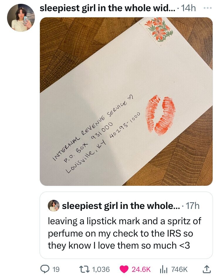 handwriting - sleepiest girl in the whole wid.... 14h Internal Revenue Service P.O. Box 931000 Louisville, Ky 402931000 sleepiest girl in the whole.... 17h leaving a lipstick mark and a spritz of perfume on my check to the Irs so they know I love them so 