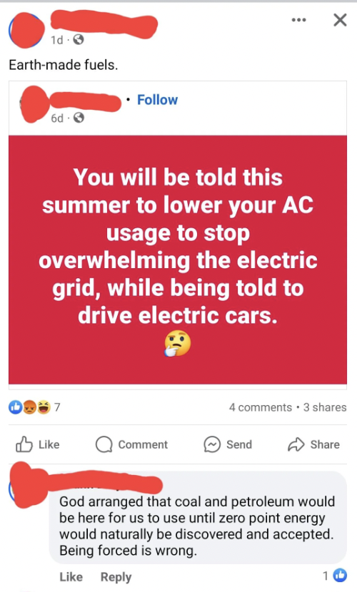 screenshot - 1d 0 Earthmade fuels. You will be told this summer to lower your Ac usage to stop overwhelming the electric grid, while being told to drive electric cars. 9 4 3 Comment Send God arranged that coal and petroleum would be here for us to use unt
