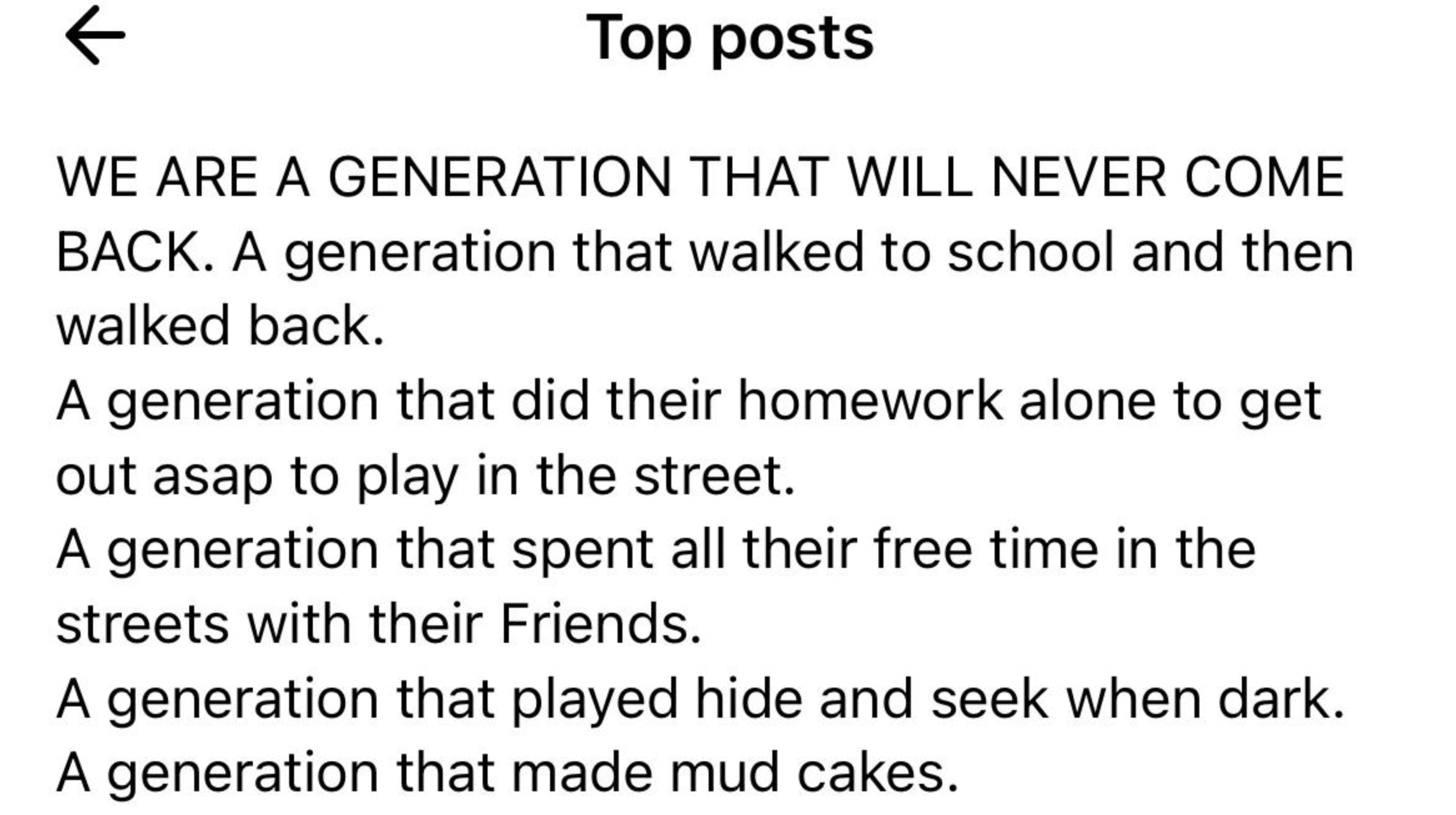 number - Top posts We Are A Generation That Will Never Come Back. A generation that walked to school and then walked back. A generation that did their homework alone to get out asap to play in the street. A generation that spent all their free time in the