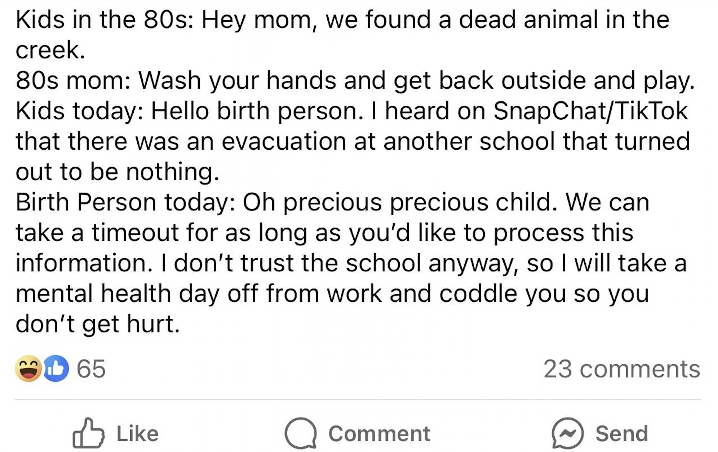 screenshot - Kids in the 80s Hey mom, we found a dead animal in the creek. 80s mom Wash your hands and get back outside and play. Kids today Hello birth person. I heard on SnapChatTikTok that there was an evacuation at another school that turned out to be
