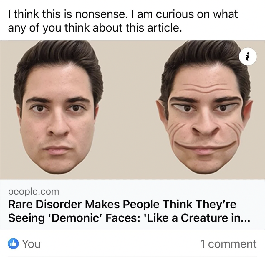 víctor sharrah - I think this is nonsense. I am curious on what any of you think about this article. people.com Rare Disorder Makes People Think They're Seeing 'Demonic' Faces ' a Creature in... You 1 comment