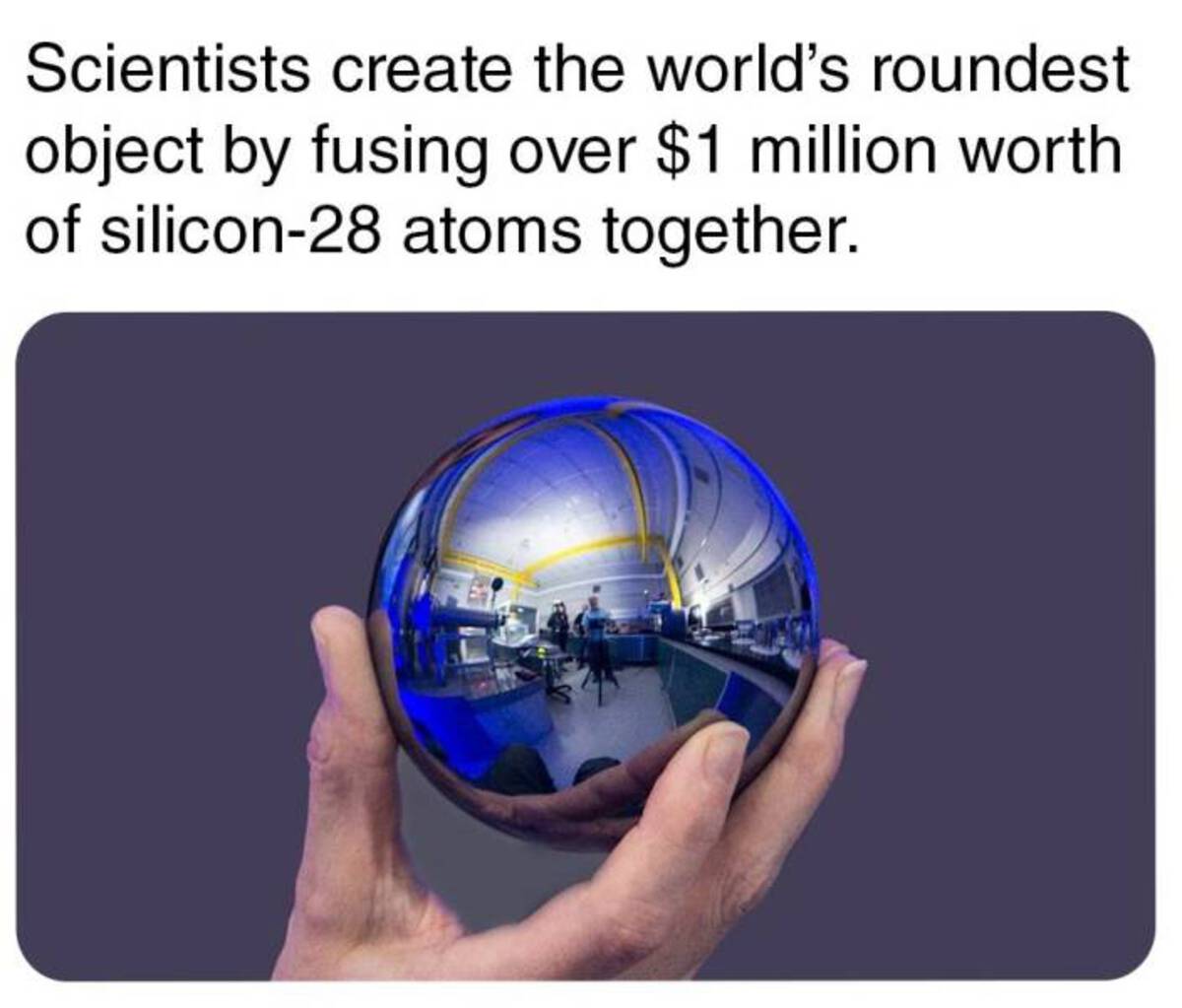 smoothest thing in the world - Scientists create the world's roundest object by fusing over $1 million worth of silicon28 atoms together.