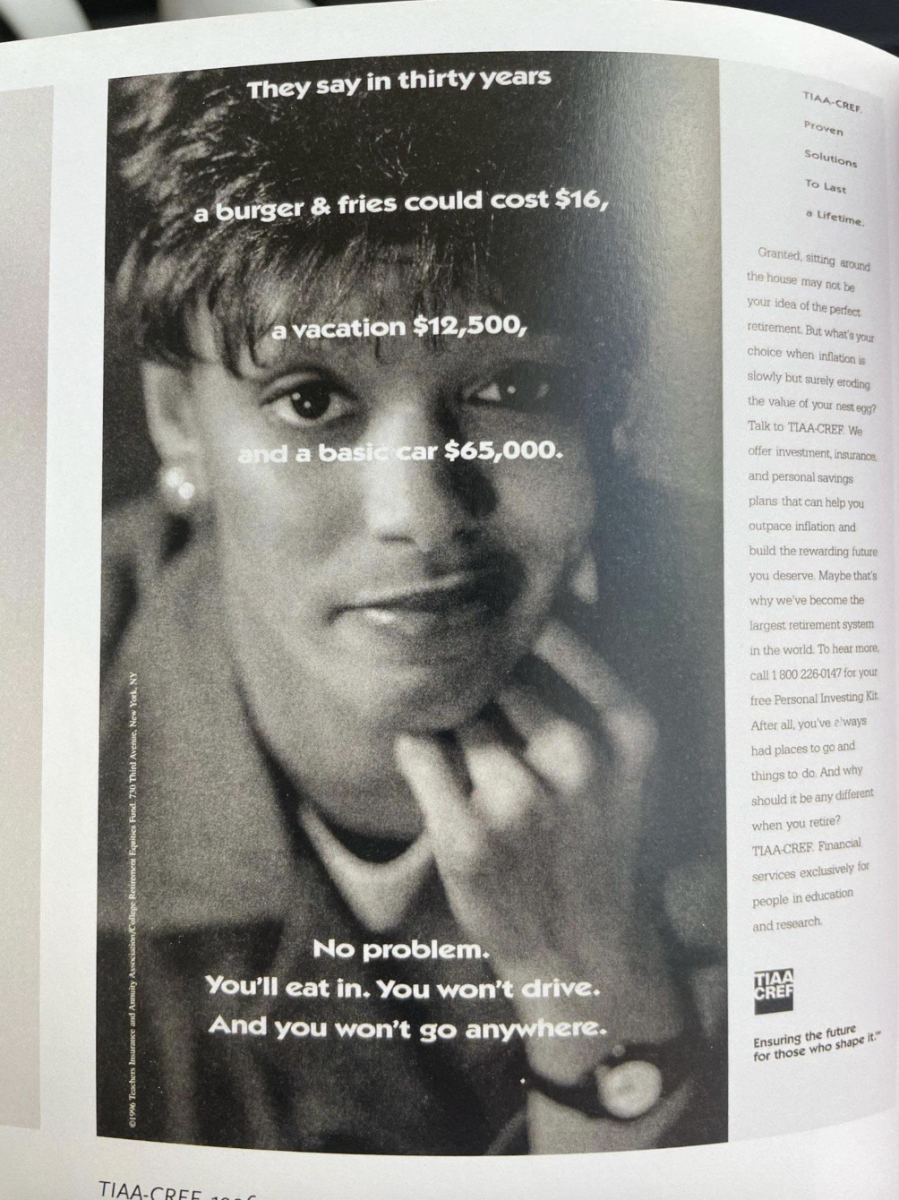 tiaa cref 1996 ad - TiaaCree They say in thirty years a burger & fries could cost $16, vacation $12,500, and a basic car $65,000. No problem. You'll eat in. You won't drive. And you won't go anywhere. Tiaa Cre
