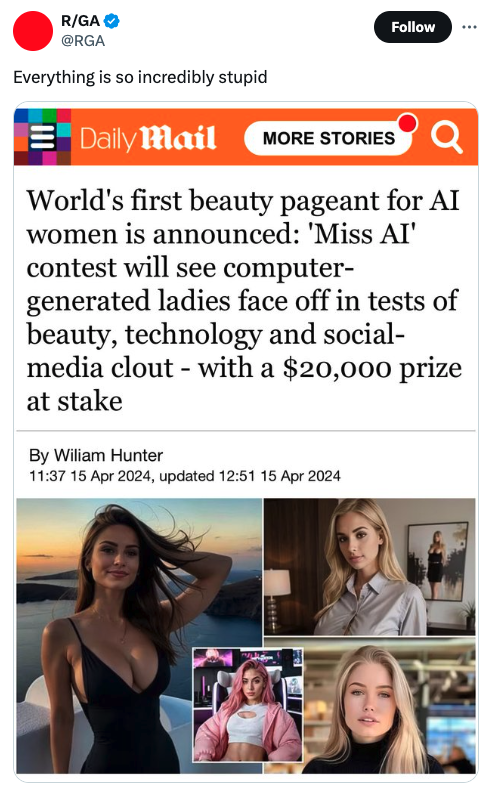 Beauty Pageant - RGa Everything is so incredibly stupid Daily Mail More Stories World's first beauty pageant for Ai women is announced 'Miss Ai' contest will see computer generated ladies face off in tests of beauty, technology and social media clout with