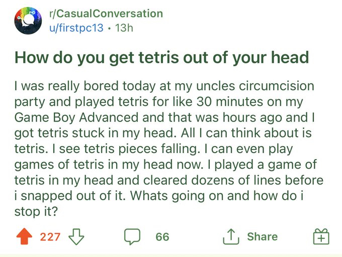 screenshot - rCasual Conversation ufirstpc13. 13h How do you get tetris out of your head I was really bored today at my uncles circumcision party and played tetris for 30 minutes on my Game Boy Advanced and that was hours ago and I got tetris stuck in my 