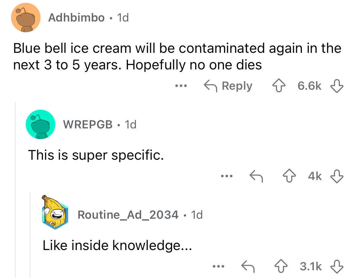 screenshot - Adhbimbo 1d Blue bell ice cream will be contaminated again in the next 3 to 5 years. Hopefully no one dies Wrepgb 1d This is super specific. ... Routine_Ad_2034. 1d inside knowledge... ... 4k ...