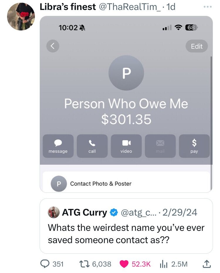 screenshot - Libra's finest .1d 68 Edit P Person Who Owe Me $301.35 $ message call video mail pay P Contact Photo & Poster Atg Curry ... 22924 Whats the weirdest name you've ever saved someone contact as?? 351 16,038 2.5M