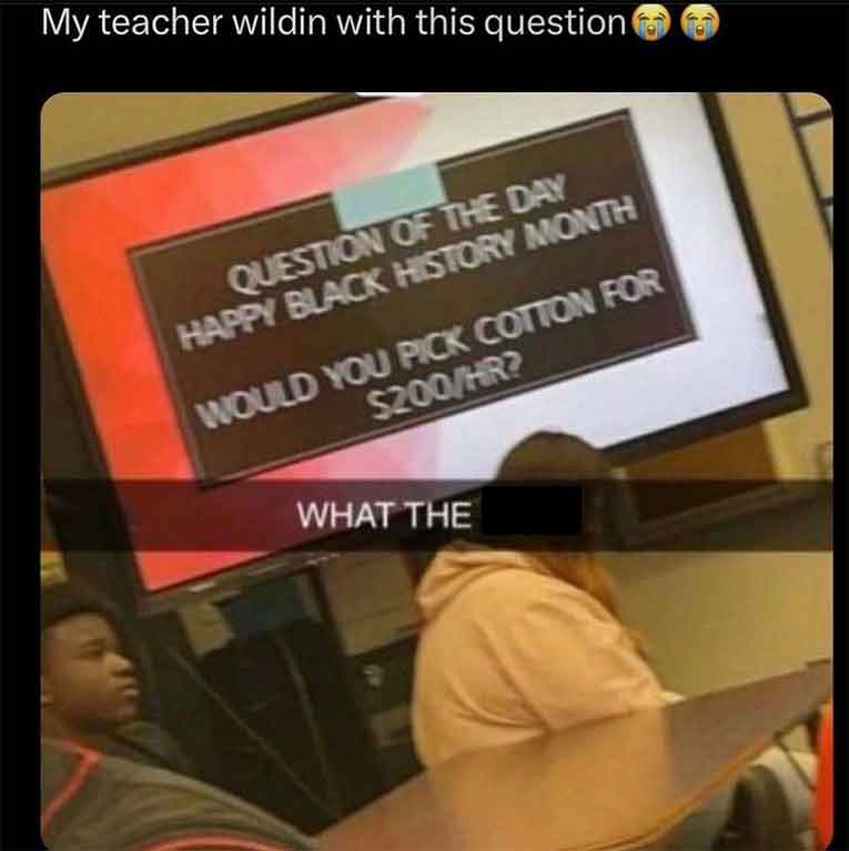 Meme - My teacher wildin with this question Question Of The Day Happy Black History Month Would You Pick Cotton For $200Hr? What The