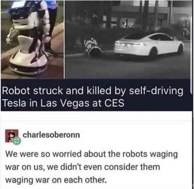 robot meme - Robot struck and killed by selfdriving Tesla in Las Vegas at Ces charlesoberonn We were so worried about the robots waging war on us, we didn't even consider them waging war on each other.